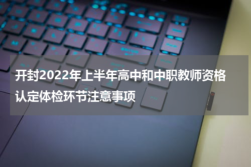 开封2022年上半年高中和中职教师资格认定体检环节注意事项
