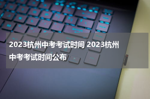 2023杭州中考考试时间 2023杭州中考考试时间公布