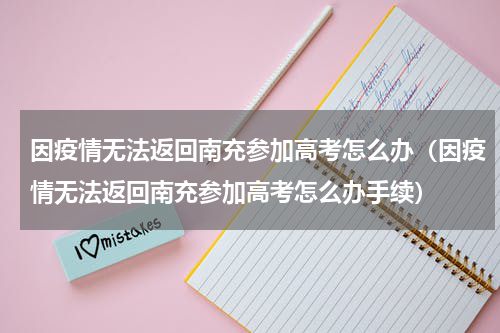 因疫情无法返回南充参加高考怎么办（因疫情无法返回南充参加高考怎么办手续）