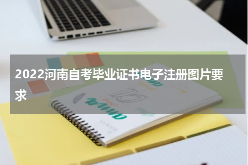 2022河南自考毕业证书电子注册图片要求