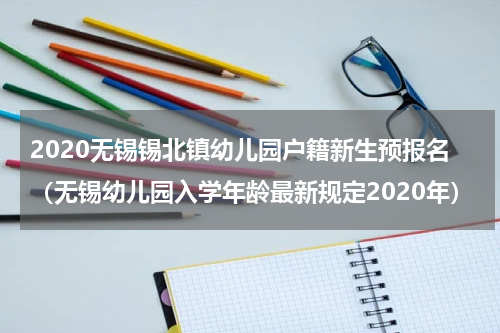 2020无锡锡北镇幼儿园户籍新生预报名（无锡幼儿园入学年龄最新规定2020年）