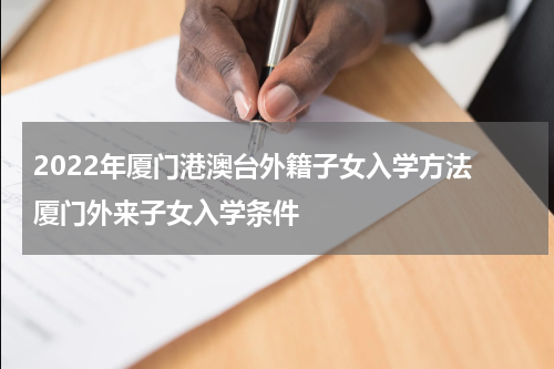 2022年厦门港澳台外籍子女入学方法 厦门外来子女入学条件