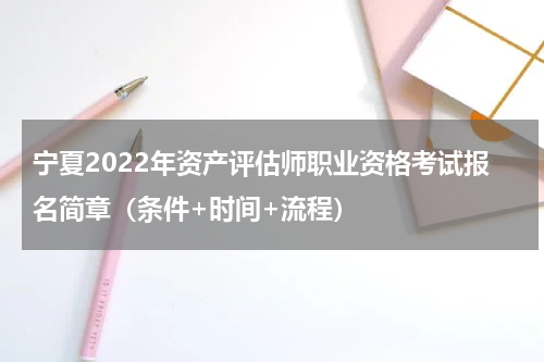 宁夏2022年资产评估师职业资格考试报名简章（条件+时间+流程）