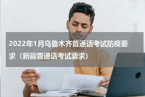 2022年1月乌鲁木齐普通话考试防疫要求（新疆普通话考试要求）