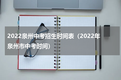 2022泉州中考招生时间表（2022年泉州市中考时间）