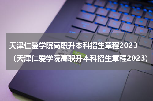 天津仁爱学院高职升本科招生章程2023（天津仁爱学院高职升本科招生章程2023）