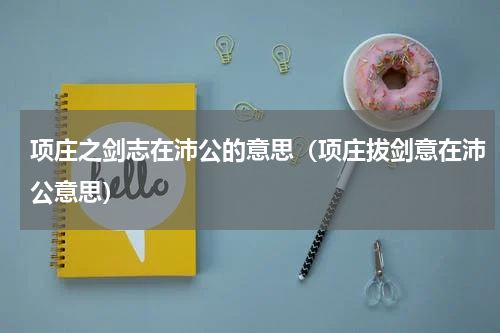 项庄之剑志在沛公的意思（项庄拔剑意在沛公意思）