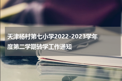 天津杨村第七小学2022-2023学年度第二学期转学工作通知