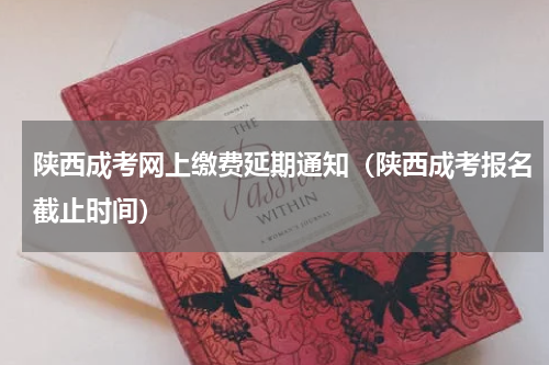 陕西成考网上缴费延期通知（陕西成考报名截止时间）