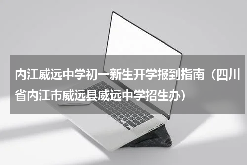 内江威远中学初一新生开学报到指南（四川省内江市威远县威远中学招生办）