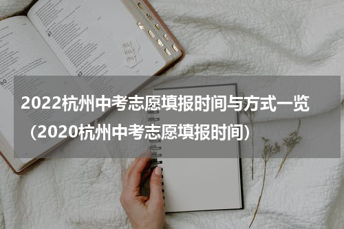 2022杭州中考志愿填报时间与方式一览（2020杭州中考志愿填报时间）