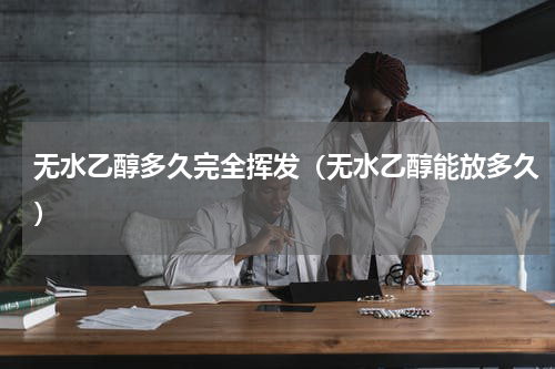 无水乙醇多久完全挥发（无水乙醇能放多久）
