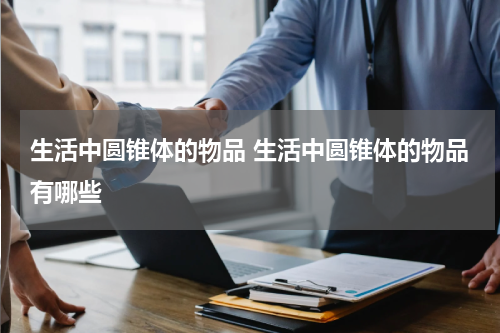 生活中圆锥体的物品 生活中圆锥体的物品有哪些