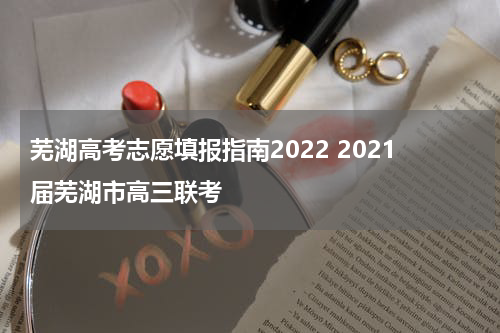 芜湖高考志愿填报指南2022 2021届芜湖市高三联考