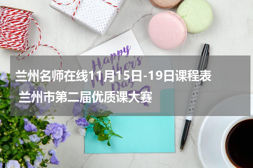 兰州名师在线11月15日-19日课程表 兰州市第二届优质课大赛