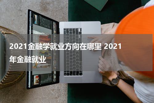 2021金融学就业方向在哪里 2021年金融就业