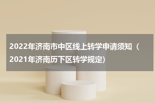2022年济南市中区线上转学申请须知（2021年济南历下区转学规定）