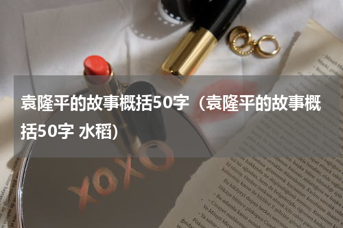袁隆平的故事概括50字（袁隆平的故事概括50字 水稻）