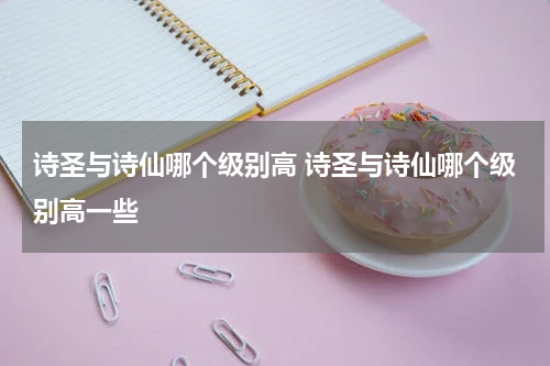 诗圣与诗仙哪个级别高 诗圣与诗仙哪个级别高一些