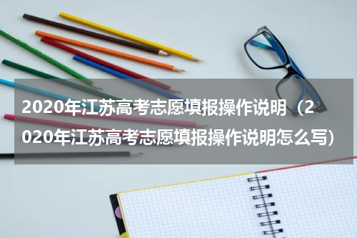 2020年江苏高考志愿填报操作说明（2020年江苏高考志愿填报操作说明怎么写）