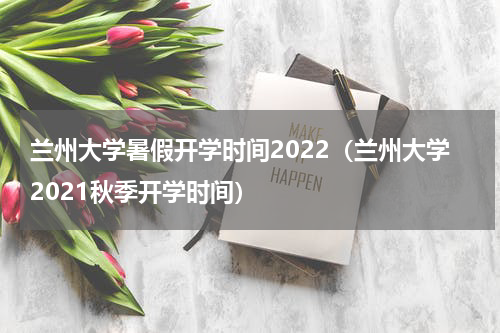 兰州大学暑假开学时间2022（兰州大学2021秋季开学时间）