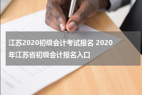 江苏2020初级会计考试报名 2020年江苏省初级会计报名入口
