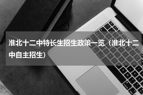 淮北十二中特长生招生政策一览（淮北十二中自主招生）
