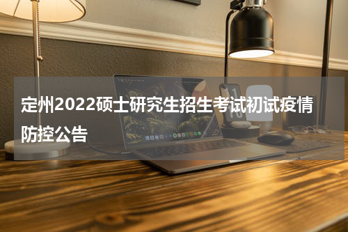 定州2022硕士研究生招生考试初试疫情防控公告