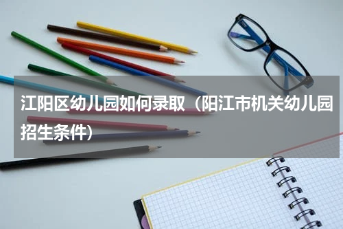 江阳区幼儿园如何录取（阳江市机关幼儿园招生条件）