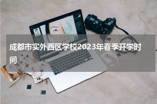 成都市实外西区学校2023年春季开学时间