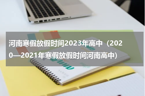 河南寒假放假时间2023年高中（2020—2021年寒假放假时间河南高中）