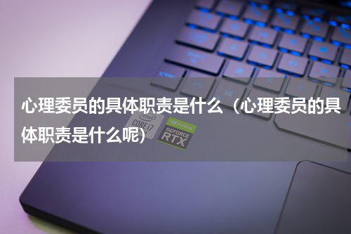 心理委员的具体职责是什么（心理委员的具体职责是什么呢）