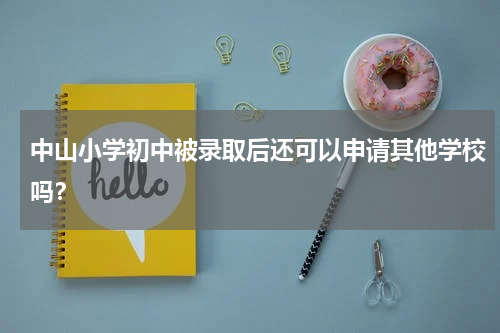 中山小学初中被录取后还可以申请其他学校吗？