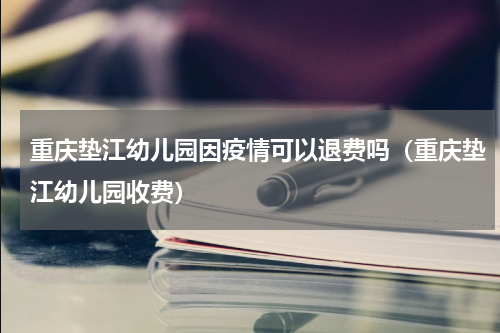 重庆垫江幼儿园因疫情可以退费吗（重庆垫江幼儿园收费）