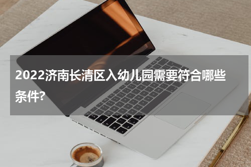 2022济南长清区入幼儿园需要符合哪些条件?