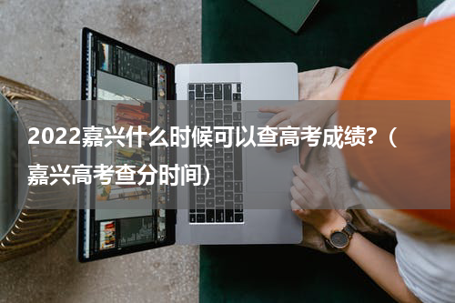 2022嘉兴什么时候可以查高考成绩?（嘉兴高考查分时间）