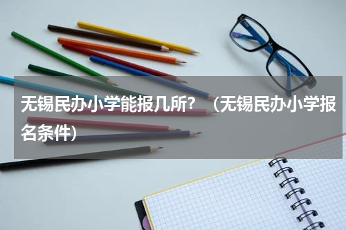 无锡民办小学能报几所？（无锡民办小学报名条件）