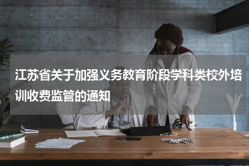 江苏省关于加强义务教育阶段学科类校外培训收费监管的通知