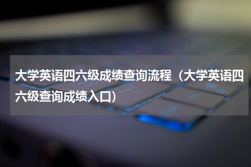 大学英语四六级成绩查询流程（大学英语四六级查询成绩入口）