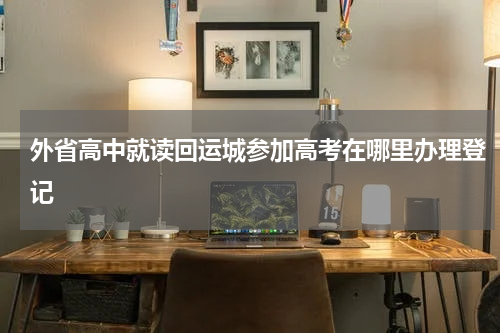 外省高中就读回运城参加高考在哪里办理登记