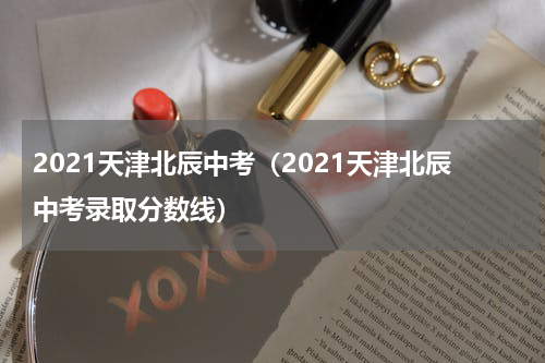 2021天津北辰中考（2021天津北辰中考录取分数线）