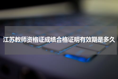 江苏教师资格证成绩合格证明有效期是多久