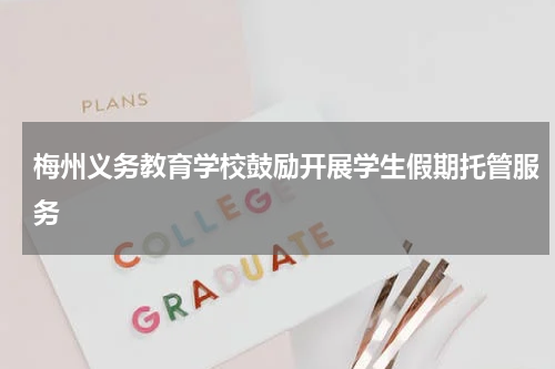 梅州义务教育学校鼓励开展学生假期托管服务