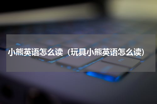 小熊英语怎么读（玩具小熊英语怎么读）