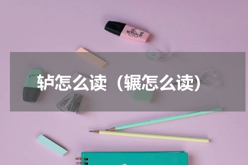 轳怎么读（辗怎么读）