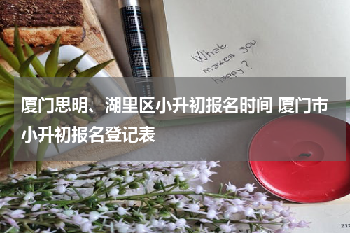 厦门思明、湖里区小升初报名时间 厦门市小升初报名登记表