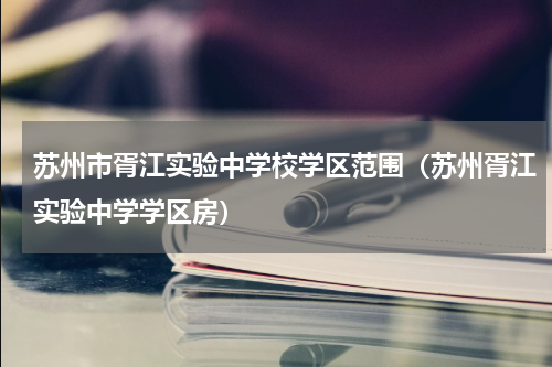 苏州市胥江实验中学校学区范围（苏州胥江实验中学学区房）