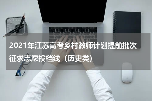 2021年江苏高考乡村教师计划提前批次征求志愿投档线（历史类）
