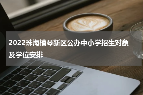 2022珠海横琴新区公办中小学招生对象及学位安排
