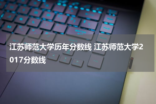 江苏师范大学历年分数线 江苏师范大学2017分数线